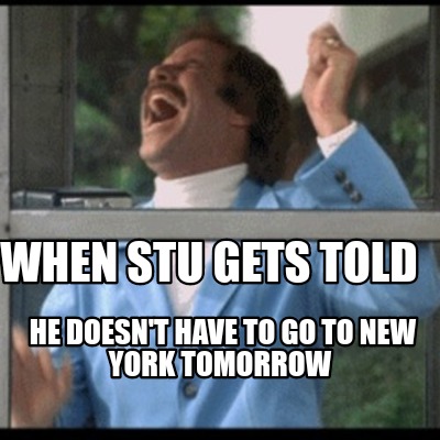 when-stu-gets-told-he-doesnt-have-to-go-to-new-york-tomorrow