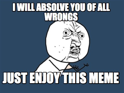 Meme Creator Funny I will absolve you of all wrongs just enjoy this Meme Creator Funny I will absolve you of all wrongs just enjoy this