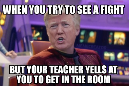 Meme Creator Funny When You Try To See A Fight But Your Teacher Yells At You To Get In The Room Meme Generator At Memecreator Org Meme Creator Funny When You Try To See A Fight But Your Teacher Yells At You To Get In The Room Meme Generator At Memecreator Org