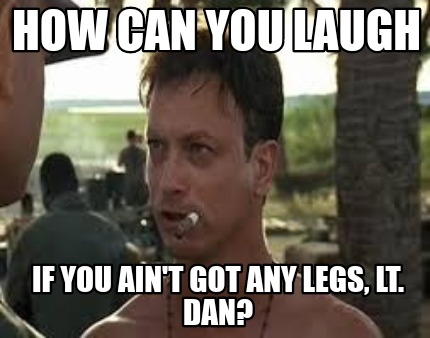 how-can-you-laugh-if-you-aint-got-any-legs-lt.-dan