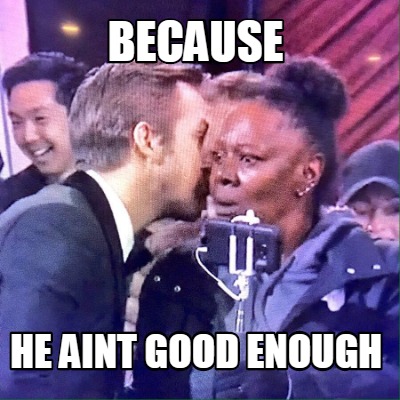 because-he-aint-good-enough