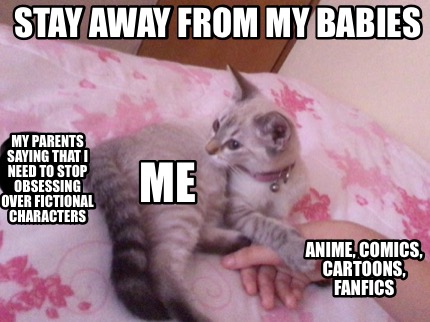 Meme Creator Funny Stay Away From My Babies My Parents Saying That I Need To Stop Obsessing Over Fi Meme Generator At Memecreator Org Meme Creator Funny Stay Away From My Babies My Parents Saying That I Need To Stop Obsessing Over Fi Meme Generator At Memecreator Org