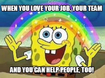 Meme Creator Funny When You Love Your Job Your Team And You Can Help People Too Meme Generator At Memecreator Org