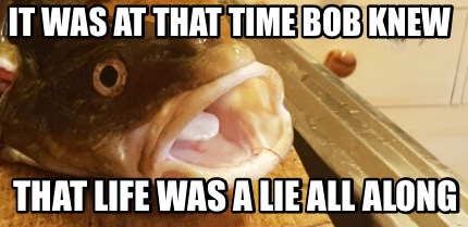 it-was-at-that-time-bob-knew-that-life-was-a-lie-all-along