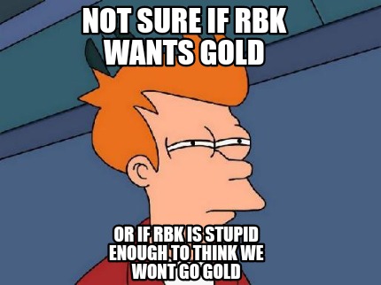 not-sure-if-rbk-wants-gold-or-if-rbk-is-stupid-enough-to-think-we-wont-go-gold