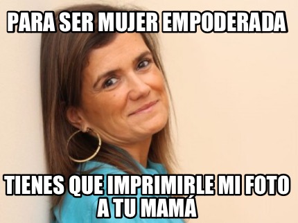 para-ser-mujer-empoderada-tienes-que-imprimirle-mi-foto-a-tu-mam3