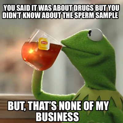Meme Creator - Funny You said it was about drugs but you didn't know about  the sperm sample But, Meme Generator at !