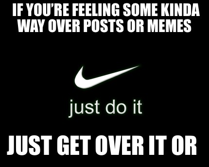 Meme Creator Funny If You Re Feeling Some Kinda Way Over Posts Or Memes Just Get Over It Or Meme Generator At Memecreator Org