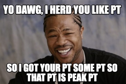 yo-dawg-i-herd-you-like-pt-so-i-got-your-pt-some-pt-so-that-pt-is-peak-pt