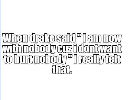 Meme Creator Funny When Drake Said I Am Now With Nobody Cuz I Dont Want To Hurt Nobody I Really Meme Generator At Memecreator Org Meme Creator Funny When Drake Said I Am Now With Nobody Cuz I Dont Want To Hurt Nobody I Really Meme Generator At Memecreator Org
