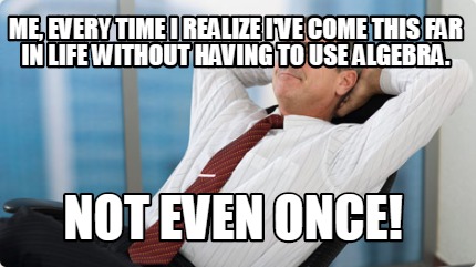 me-every-time-i-realize-ive-come-this-far-in-life-without-having-to-use-algebra.