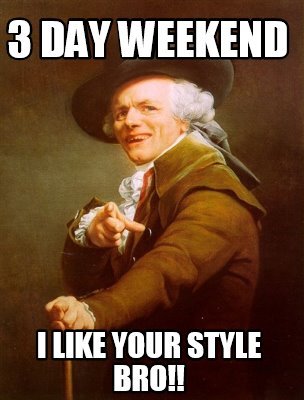 Meme Creator - Funny 3 day weekend I like your style BRO!! Meme Generator at ! Meme Creator - Funny 3 day weekend I like your style BRO!! Meme Generator at !