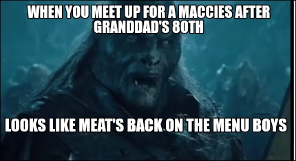 Meme Creator Funny When You Meet Up For A Maccies After Granddad S 80th Looks Like Meat S Back On T Meme Generator At Memecreator Org Meme Creator Funny When You Meet Up For A Maccies After Granddad S 80th Looks Like Meat S Back On T Meme Generator At Memecreator Org
