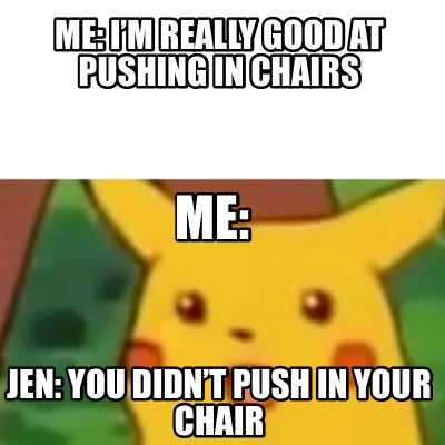 Meme Creator Funny Me I M Really Good At Pushing In Chairs Jen You Didn T Push In Your Chair Meme Generator At Memecreator Org