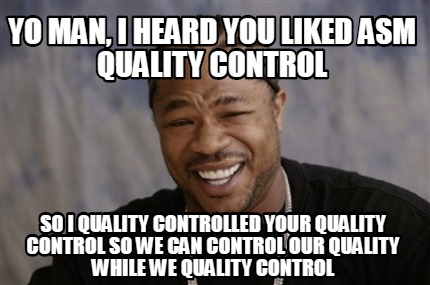 Meme Creator - Funny Yo Man, I heard you liked ASM Quality control So I quality controlled your quali Meme Generator at ! Meme Creator - Funny Yo Man, I heard you liked ASM Quality control So I quality controlled your quali Meme Generator at !