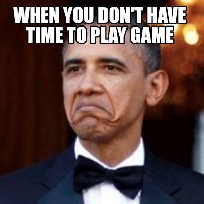 Meme Creator Funny When You Don T Have Time To Play Game Meme Generator At Memecreator Org