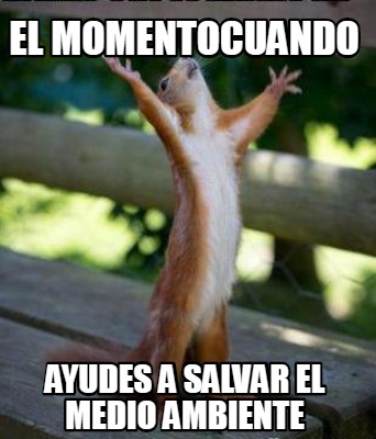 Meme Creator Funny El Momentocuando Ayudes A Salvar El Medio Ambiente Meme Generator At Memecreator Org Meme Creator Funny El Momentocuando Ayudes A Salvar El Medio Ambiente Meme Generator At Memecreator Org