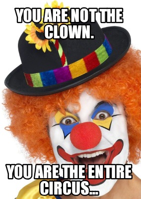 you-are-not-the-clown.-you-are-the-entire-circus