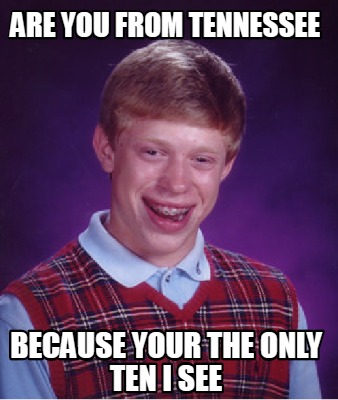 Meme Creator Funny Are You From Tennessee Because Your The Only Ten I See Meme Generator At Memecreator Org Meme Creator Funny Are You From Tennessee Because Your The Only Ten I See Meme Generator At Memecreator Org
