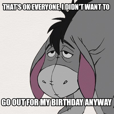 thats-ok-everyone-i-didnt-want-to-go-out-for-my-birthday-anyway