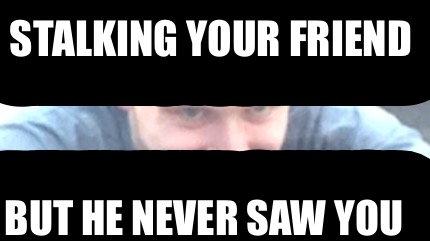stalking-your-friend-but-he-never-saw-you