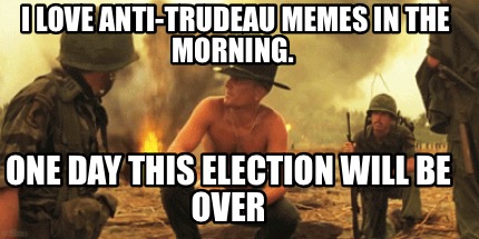 i-love-anti-trudeau-memes-in-the-morning.-one-day-this-election-will-be-over