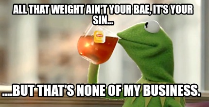 Télécharger gratuitement Images Meme Creator Funny All That Weight Ain T Your Bae It S Your Sin actualisé salutations