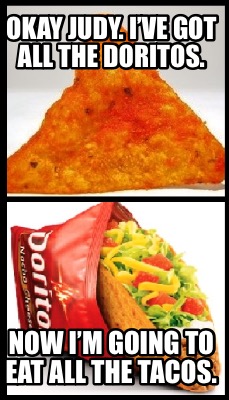 okay-judy.-ive-got-all-the-doritos.-now-im-going-to-eat-all-the-tacos