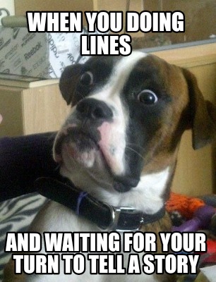 Meme Creator Funny When You Doing Lines And Waiting For Your Turn To Tell A Story Meme Generator At Memecreator Org Meme Creator Funny When You Doing Lines And Waiting For Your Turn To Tell A Story Meme Generator At Memecreator Org