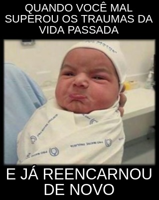 Meme Creator Funny Quando Voce Mal Superou Os Traumas Da Vida Passada E Ja Reencarnou De Novo Meme Generator At Memecreator Org Meme Creator Funny Quando Voce Mal Superou Os Traumas Da Vida Passada E Ja Reencarnou De Novo Meme Generator At Memecreator Org