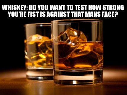 whiskey-do-you-want-to-test-how-strong-youre-fist-is-against-that-mans-face