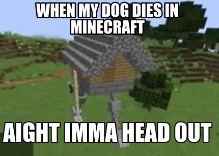 when-my-dog-dies-in-minecraft-aight-imma-head-out
