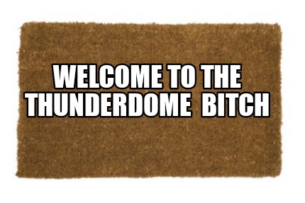Welcome to thunderdome bitch