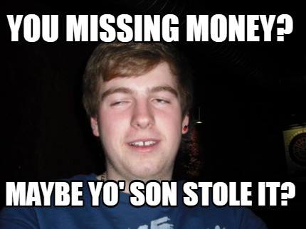 you-missing-money-maybe-yo-son-stole-it