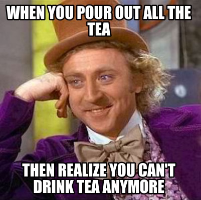 Meme Creator - Funny when you pour out all the tea then realize you can ...