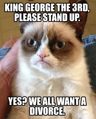 Meme Creator Funny King George The 3rd Please Stand Up Yes We All Want A Divorce Meme Generator At Memecreator Org Meme Creator Funny King George The 3rd Please Stand Up Yes We All Want A Divorce Meme Generator At Memecreator Org