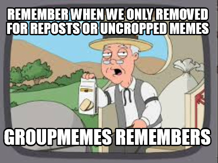 remember-when-we-only-removed-for-reposts-or-uncropped-memes-groupmemes-remember