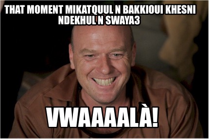 that-moment-mikatquul-n-bakkioui-khesni-ndekhul-n-swaya3-vwaaaal