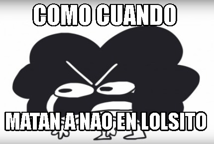 Meme Creator Funny Como Cuando Matan A Nao En Lolsito Meme Generator At Memecreator Org Meme Creator Funny Como Cuando Matan A Nao En Lolsito Meme Generator At Memecreator Org
