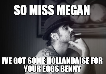 Meme Creator Funny So Miss Megan Ive Got Some Hollandaise For Your Eggs Benny Meme Generator At Memecreator Org