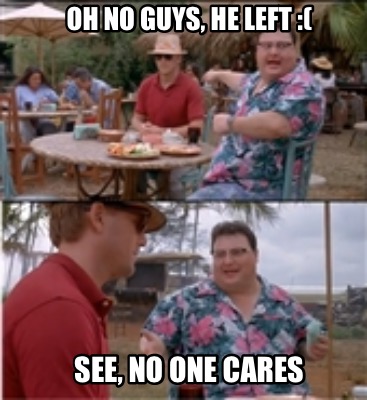 oh-no-guys-he-left-see-no-one-cares