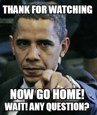 Meme Creator - Funny THANK FOR WATCHING NOW GO HOME! WAIT! ANY QUESTION? Meme Generator at ! Meme Creator - Funny THANK FOR WATCHING NOW GO HOME! WAIT! ANY QUESTION? Meme Generator at !
