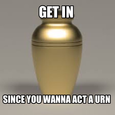 get-in-since-you-wanna-act-a-urn