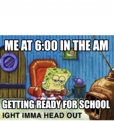 Meme Creator Funny Me At 6 00 In The Am Getting Ready For School Meme Generator At Memecreator Org Meme Creator Funny Me At 6 00 In The Am Getting Ready For School Meme Generator At Memecreator Org