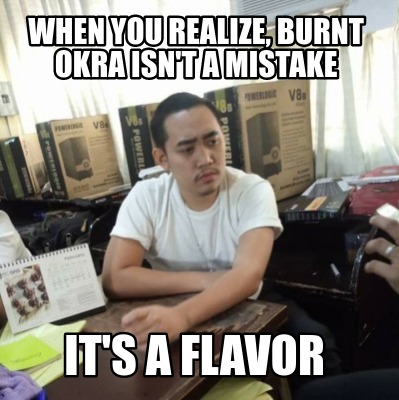 when-you-realize-burnt-okra-isnt-a-mistake-its-a-flavor