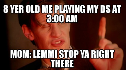 Meme Creator Funny 8 Yer Old Me Playing My Ds At 3 00 Am Mom Lemmi Stop Ya Right There Meme Generator At Memecreator Org Meme Creator Funny 8 Yer Old Me Playing My Ds At 3 00 Am Mom Lemmi Stop Ya Right There Meme Generator At Memecreator Org