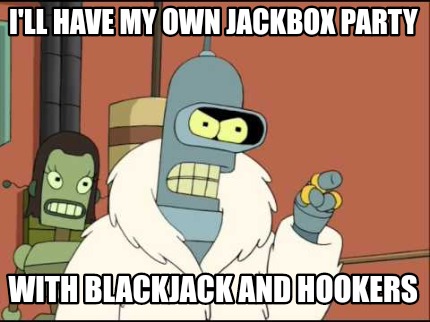 Meme Creator - Funny I'LL HAVE MY OWN JACKBOX PARTY WITH BLACKJACK AND  HOOKERS Meme Generator at MemeCreator.org!
