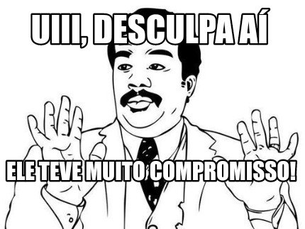 uiii-desculpa-a-ele-teve-muito-compromisso