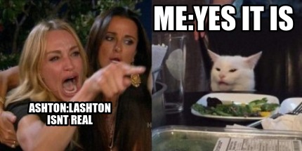 Meme Creator Funny Ashton Lashton Isnt Real Me Yes It Is Meme Generator At Memecreator Org Meme Creator Funny Ashton Lashton Isnt Real Me Yes It Is Meme Generator At Memecreator Org