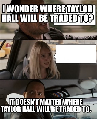 Meme Creator Funny I Wonder Where Taylor Hall Will Be Traded To It Doesn T Matter Where Taylor H Meme Generator At Memecreator Org Meme Creator Funny I Wonder Where Taylor Hall Will Be Traded To It Doesn T Matter Where Taylor H Meme Generator At Memecreator Org